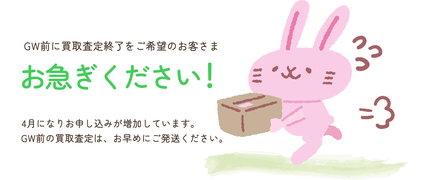 4月になり買取申込が急増しています！GW前に買取査定終了をご希望のお客さまは、お早めにご発送ください！